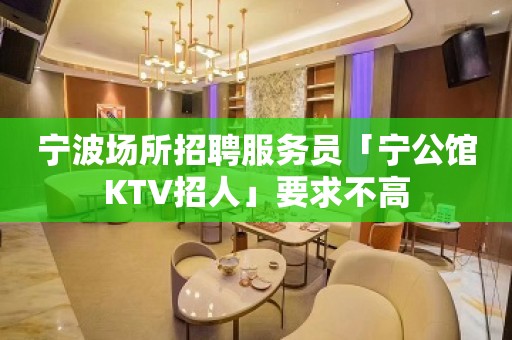 宁波场所招聘服务员「宁公馆KTV招人」要求不高