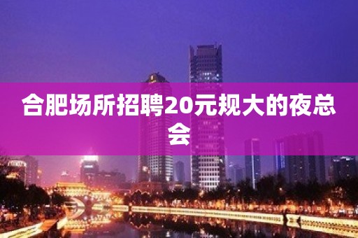 合肥场所招聘20元规大的夜总会