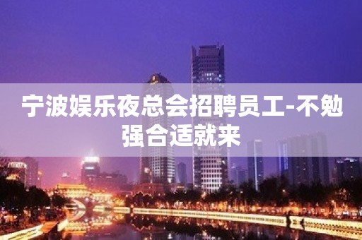 宁波娱乐夜总会招聘员工-不勉强合适就来