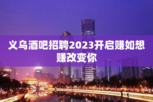 义乌酒吧招聘2023开启赚如想赚改变你