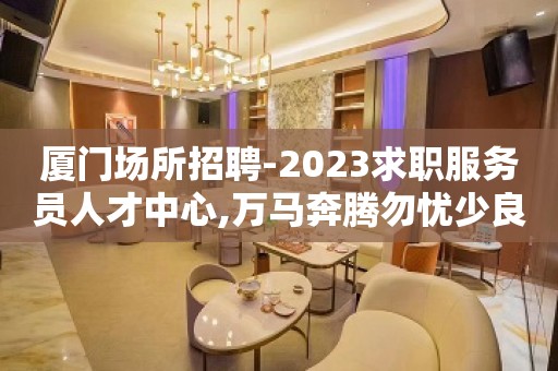 厦门场所招聘-2023求职服务员人才中心,万马奔腾勿忧少良驹.