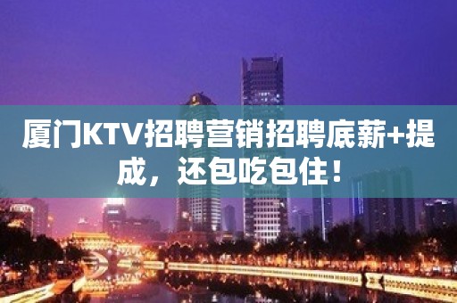 厦门KTV招聘营销招聘底薪+提成，还包吃包住！