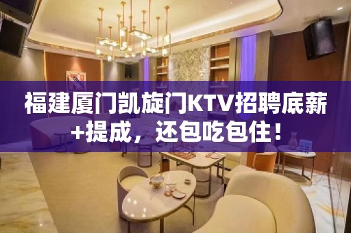 福建厦门凯旋门KTV招聘底薪+提成，还包吃包住！