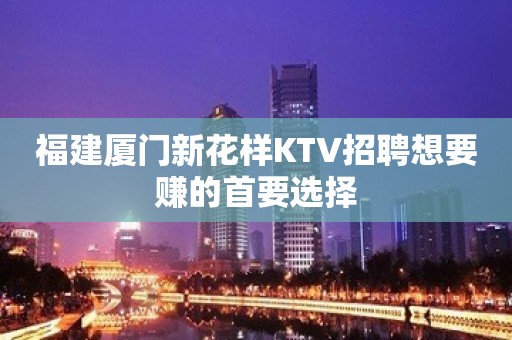 福建厦门新花样KTV招聘想要赚的首要选择