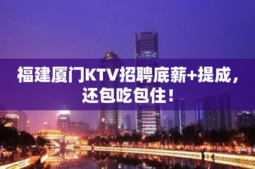 福建厦门KTV招聘底薪+提成，还包吃包住！