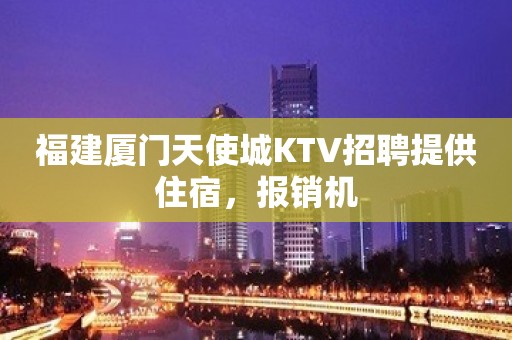 福建厦门天使城KTV招聘提供住宿，报销机