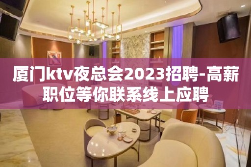 厦门ktv夜总会2023招聘-高薪职位等你联系线上应聘