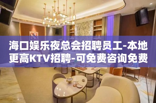 海口娱乐夜总会招聘员工-本地更高KTV招聘-可免费咨询免费考察