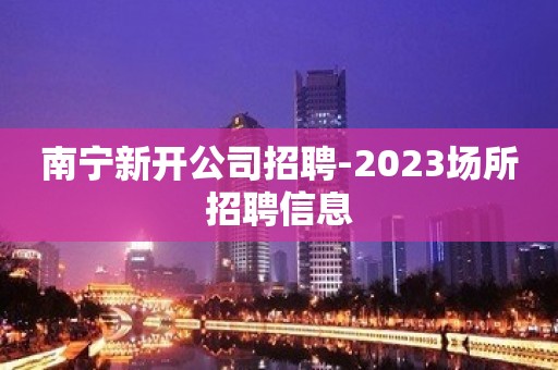 南宁新开公司招聘-2023场所招聘信息