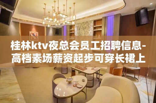 桂林ktv夜总会员工招聘信息-高档素场薪资起步可穿长裙上班