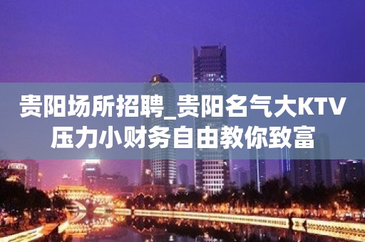 贵阳场所招聘_贵阳名气大KTV压力小财务自由教你致富