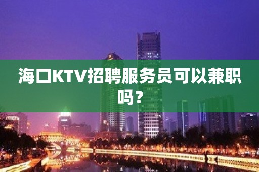 海口KTV招聘服务员可以兼职吗？