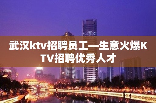 武汉ktv招聘员工—生意火爆KTV招聘优秀人才