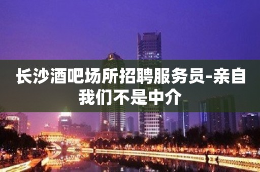 长沙酒吧场所招聘服务员-亲自我们不是中介