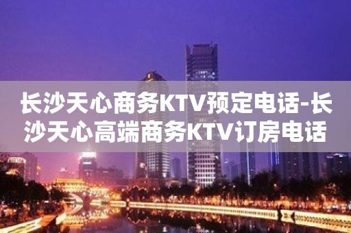 长沙天心商务KTV预定电话-长沙天心高端商务KTV订房电话