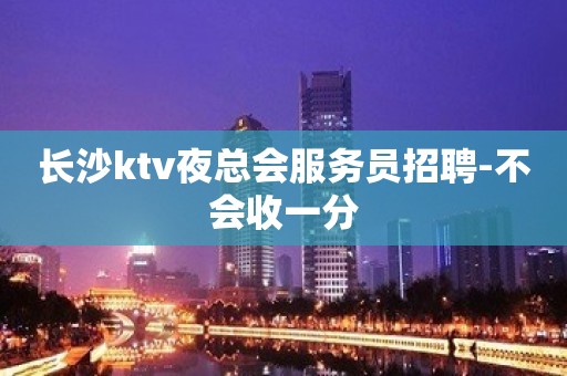 长沙ktv夜总会服务员招聘-不会收一分