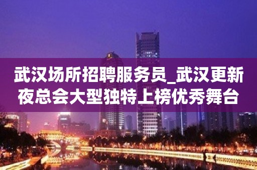 武汉场所招聘服务员_武汉更新夜总会大型独特上榜优秀舞台