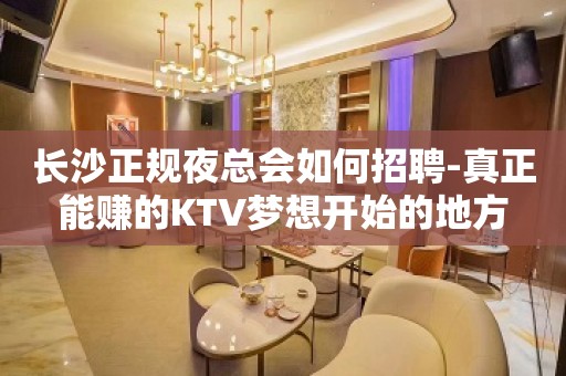 长沙正规夜总会如何招聘-真正能赚的KTV梦想开始的地方