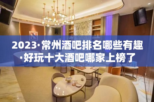 2023·常州酒吧排名哪些有趣·好玩十大酒吧哪家上榜了