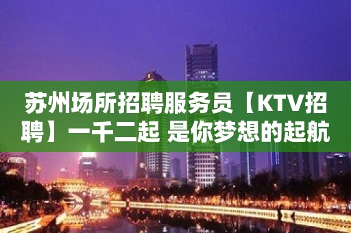 苏州场所招聘服务员【KTV招聘】一千二起 是你梦想的起航