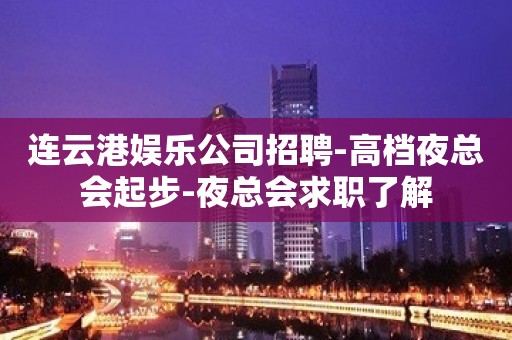 连云港娱乐公司招聘-高档夜总会起步-夜总会求职了解