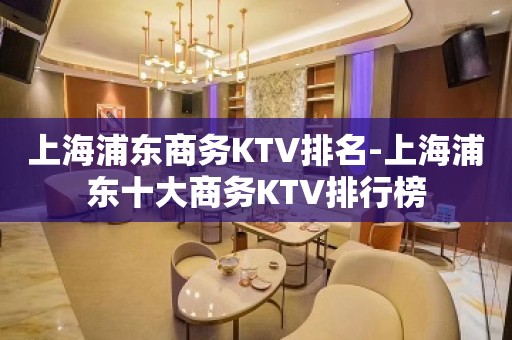 上海浦东商务KTV排名-上海浦东十大商务KTV排行榜