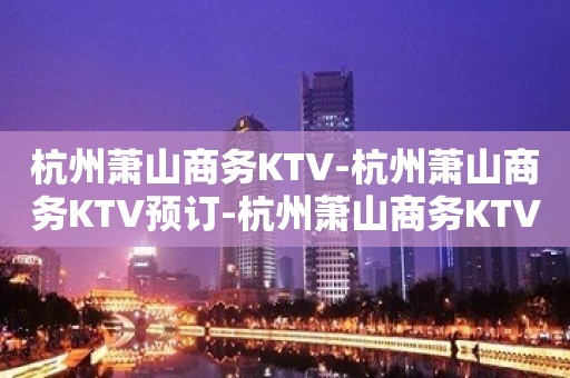 杭州萧山商务KTV-杭州萧山商务KTV预订-杭州萧山商务KTV订房