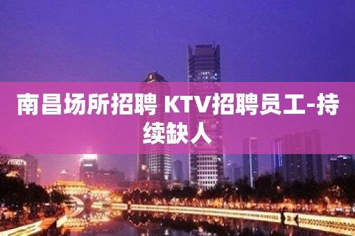 南昌场所招聘 KTV招聘员工-持续缺人