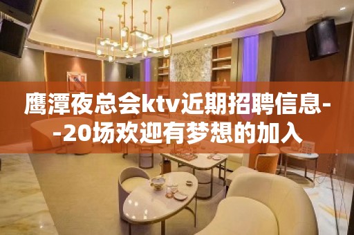 鹰潭夜总会ktv近期招聘信息--20场欢迎有梦想的加入