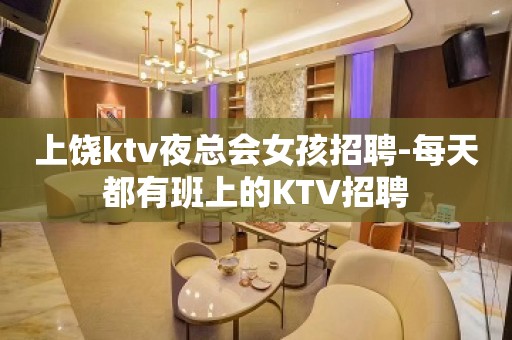 上饶ktv夜总会女孩招聘-每天都有班上的KTV招聘