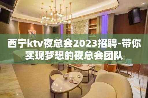 西宁ktv夜总会2023招聘-带你实现梦想的夜总会团队