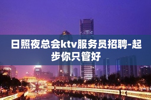 日照夜总会ktv服务员招聘-起步你只管好