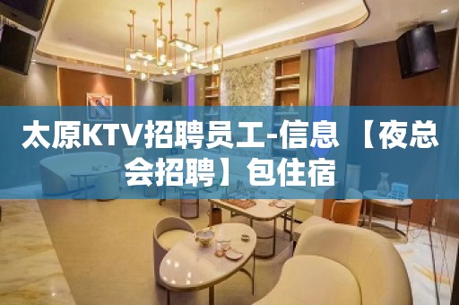 太原KTV招聘员工-信息 【夜总会招聘】包住宿