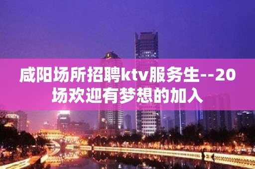 咸阳场所招聘ktv服务生--20场欢迎有梦想的加入