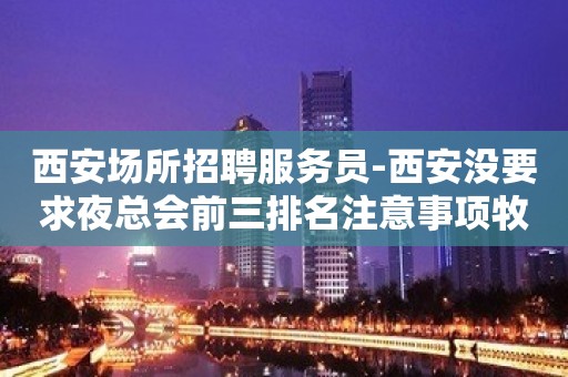 西安场所招聘服务员-西安没要求夜总会前三排名注意事项牧豕听经