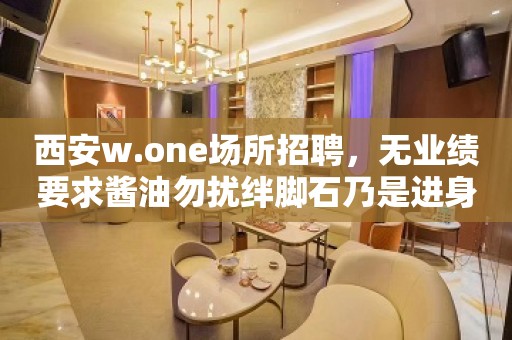 西安w.one场所招聘，无业绩要求酱油勿扰绊脚石乃是进身之阶。