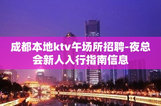 成都本地ktv午场所招聘-夜总会新人入行指南信息