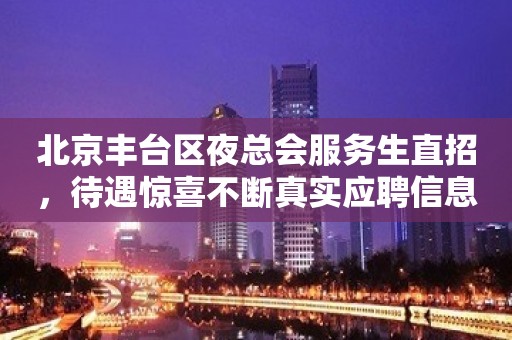 北京丰台区夜总会服务生直招，待遇惊喜不断真实应聘信息