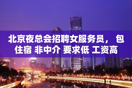 北京夜总会招聘女服务员， 包住宿 非中介 要求低 工资高