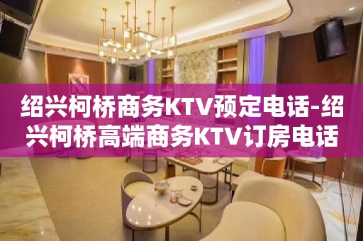 绍兴柯桥商务KTV预定电话-绍兴柯桥高端商务KTV订房电话