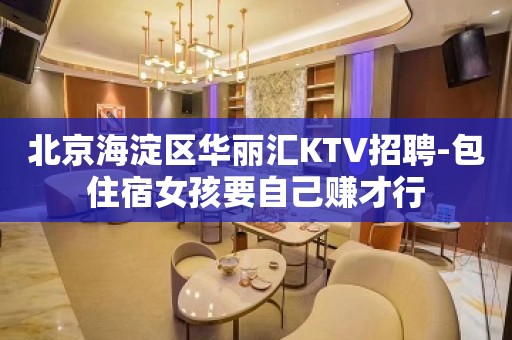 北京海淀区华丽汇KTV招聘-包住宿女孩要自己赚才行