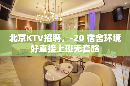 北京KTV招聘，-20 宿舍环境好直接上班无套路