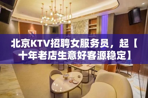 北京KTV招聘女服务员，起【十年老店生意好客源稳定】