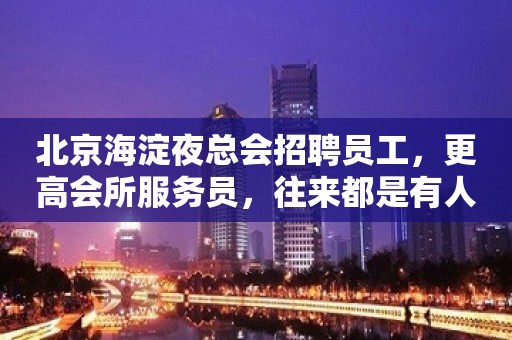 北京海淀夜总会招聘员工，更高会所服务员，往来都是有人