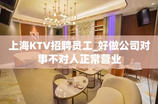 上海KTV招聘员工_好做公司对事不对人正常营业