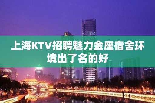 上海KTV招聘魅力金座宿舍环境出了名的好