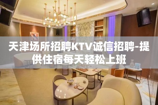 天津场所招聘KTV诚信招聘-提供住宿每天轻松上班