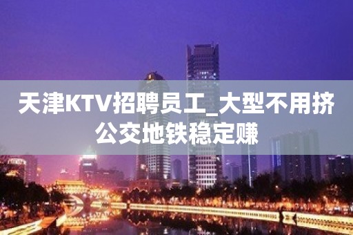 天津KTV招聘员工_大型不用挤公交地铁稳定赚