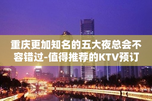 重庆更加知名的五大夜总会不容错过-值得推荐的KTV预订