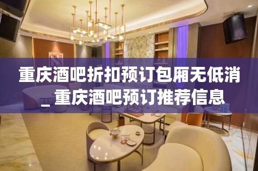 重庆酒吧折扣预订包厢无低消＿重庆酒吧预订推荐信息